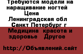 Требуются модели на наращивание ногтей  › Цена ­ 100 - Ленинградская обл., Санкт-Петербург г. Медицина, красота и здоровье » Другое   